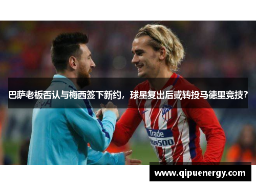 巴萨老板否认与梅西签下新约，球星复出后或转投马德里竞技？
