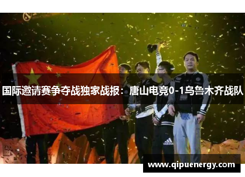 国际邀请赛争夺战独家战报：唐山电竞0-1乌鲁木齐战队